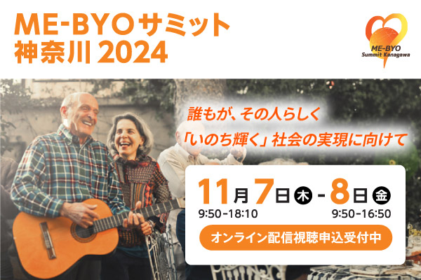 ME-BYOサミット神奈川2024。誰もが、その人らしく「いのち輝く」社会の実現に向けて。11月7日（木曜）9時50分から18時10分まで、11月8日（金曜）9時50分から16時50分まで開催。オンライン配信視聴申込み受付中。