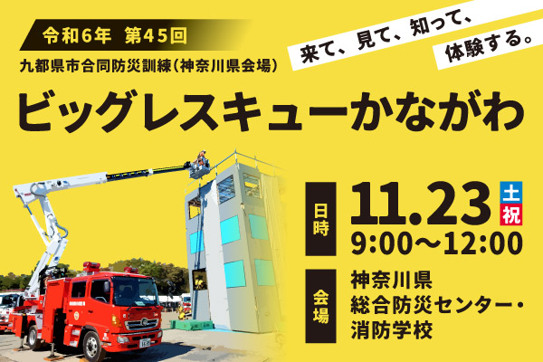 来て、見て、知って、体験する。令和6年、第45回九都県市合同防災訓練（神奈川県会場）、ビッグレスキューかながわ。日時：11月23日（土曜・祝日）9時から12時。会場：神奈川県総合防災センター・消防学校