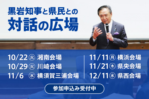 黒岩知事と県民との対話の広場。申込み受付中。湘南会場 10月22日（火曜日）、川崎会場 10月29日（火曜日）、横須賀三浦会場1