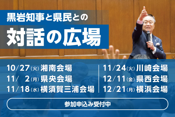 黒岩知事と県民との対話の広場。10月27日（火曜）湘南会場、11月2日（月曜）県央会場、11月18日（水曜）横須賀三浦会場、11