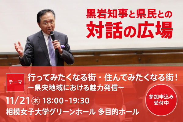 黒岩知事と県民との対話の広場。テーマは行ってみたくなる街・住んでみたくなる街！～県央地域における魅力発信～。11月21日（木曜）18時00分から19時30分まで。会場：相模女子大学グリーンホール　多目的ホール。申込み受付中。