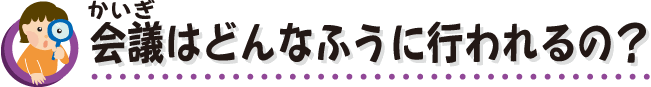 会議はどんなふうに行われるの？