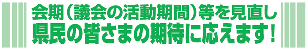 会期（議会の活動期間）等を見直し県民の皆さまの期待に応えます！