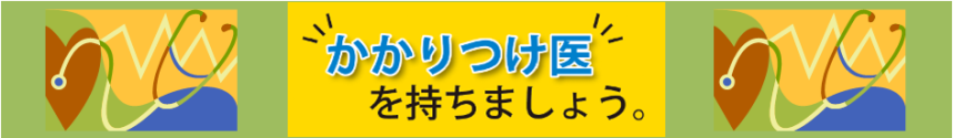 かかりつけ医を持ちましょう