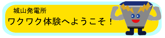 城山発電所ワクワク体験へようこそ！