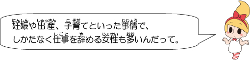 妊娠や出産、子育てといった事情で、しかたなく仕事を辞める女性も多いんだって。