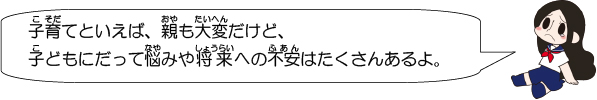 子育てといえば、親も大変だけど、子どもにだって悩みや将来への不安はたくさんあるよ。