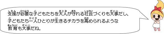 支援が必要な子どもたちを大人が守れる社会づくりも大事だし、子どもたち一人ひとりが生きるチカラを高められるような教育も大事だね。