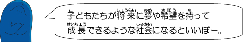 子どもたちが将来に夢や希望を持って成長できるような社会になるといいぼー。