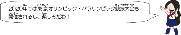 2020年には東京オリンピック・パラリンピック競技大会も開催されるし、楽しみだわ！