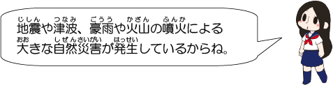 地震や津波、豪雨や火山の噴火による大きな自然災害が発生しているからね。
