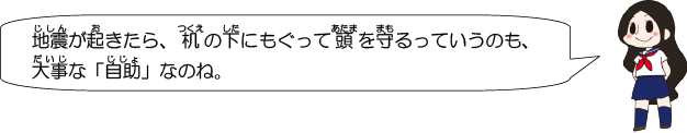 地震が起きたら、机の下にもぐって頭を守るっていうのも、大事な「自助」なのね。