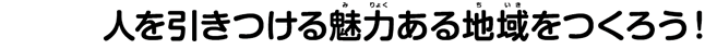 人を引きつける魅力ある地域をつくろう！