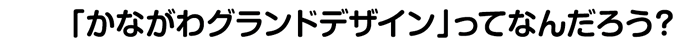 「かながわグランドデザイン」ってなんだろう？