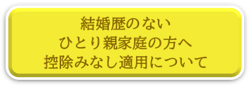 結婚歴のないひとり親家庭の方へ、控除みなし適用についてページへリンク