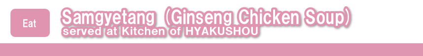 Samgyetang (Ginseng Chicken Soup) served at Kitchen of HYAKUSHOU