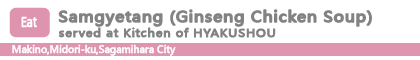 Samgyetang (Ginseng Chicken Soup) served at Kitchen of HYAKUSHOU
