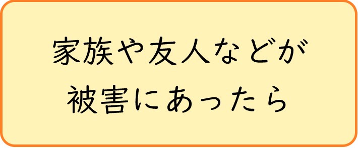 家族や友人などが被害にあったら