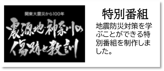 特別番組 地震防災対策を学ぶことができる特別番組を制作します。