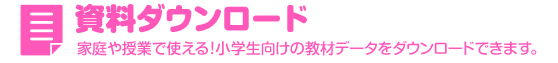 資料ダウンロード　家庭や授業で使える！小学生向けの教材データをダウンロードできます。