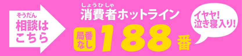 相談（そうだん）はこちら 消費者（しょうひしゃ）ホットライン 0570-064-370(ゼロ・ゴー・ナナ・ゼロ　守ろうよ、　みんなを )