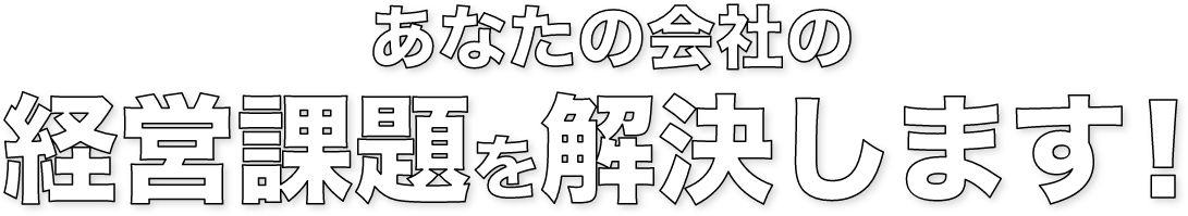 あなたの会社の経営課題を解決します！