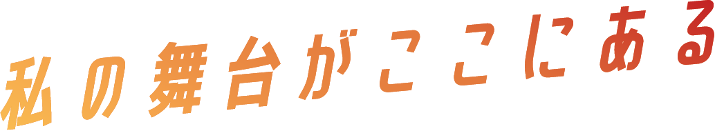 私の舞台がここにある