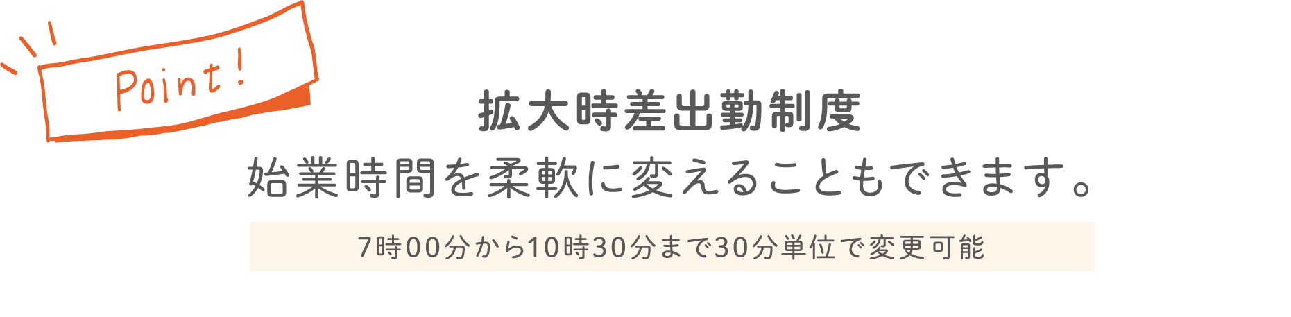 Point! 拡大時差出勤制度始業時間を柔軟に変えることもできます。7時00分から10時30分まで30分単位で変更可能